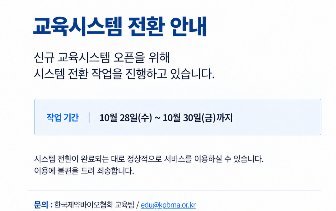 교육시스템 전환 안내 - 신규 교육시스템 오픈을 위해 10월 28일(수)부터 10월 30일(금)까지 시스템 전환 작업을 진행합니다. 문의: 한국제약바이오협회 교육팀 edu@kpbma.or.kr